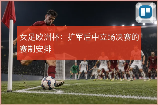 女足欧洲杯：扩军后中立场决赛的赛制安排