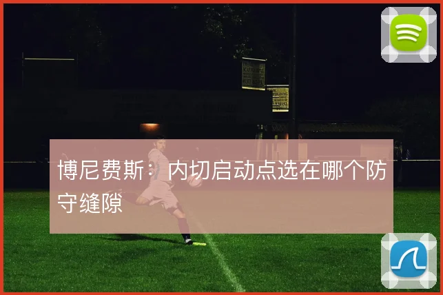 博尼费斯：内切启动点选在哪个防守缝隙