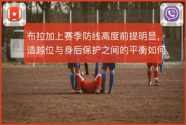 布拉加上赛季防线高度前提明显，造越位与身后保护之间的平衡如何维系