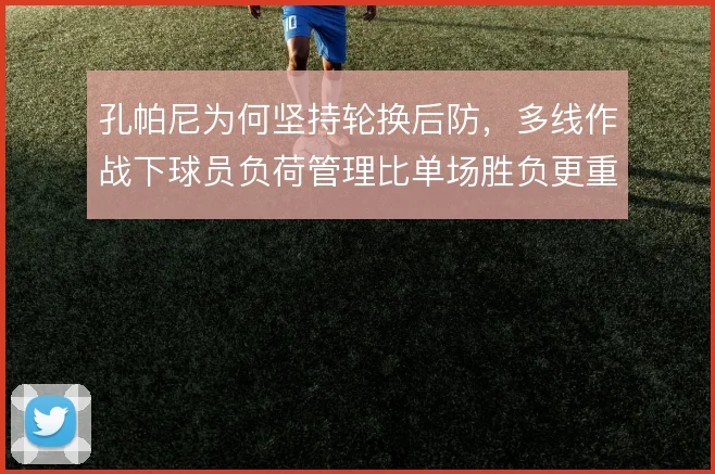 孔帕尼为何坚持轮换后防，多线作战下球员负荷管理比单场胜负更重要