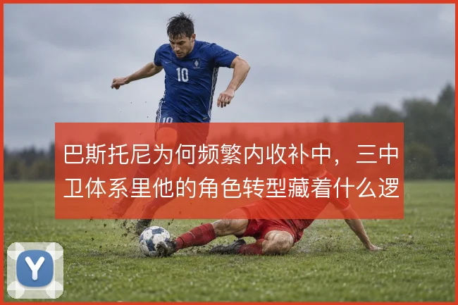 巴斯托尼为何频繁内收补中，三中卫体系里他的角色转型藏着什么逻辑