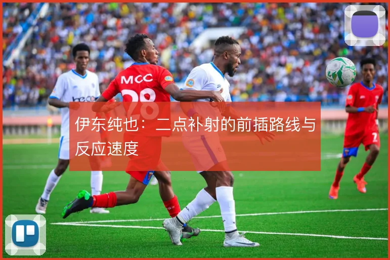 伊东纯也:二点补射的前插路线与反应速度