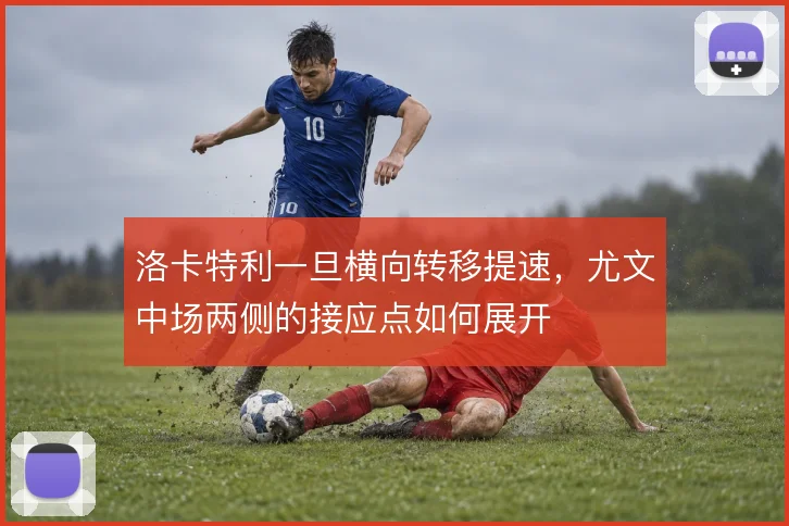 洛卡特利一旦横向转移提速，尤文中场两侧的接应点如何展开