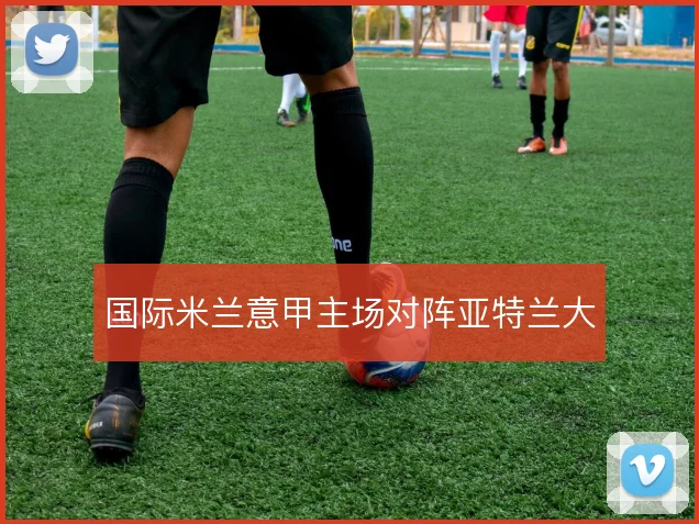 国际米兰意甲主场对阵亚特兰大