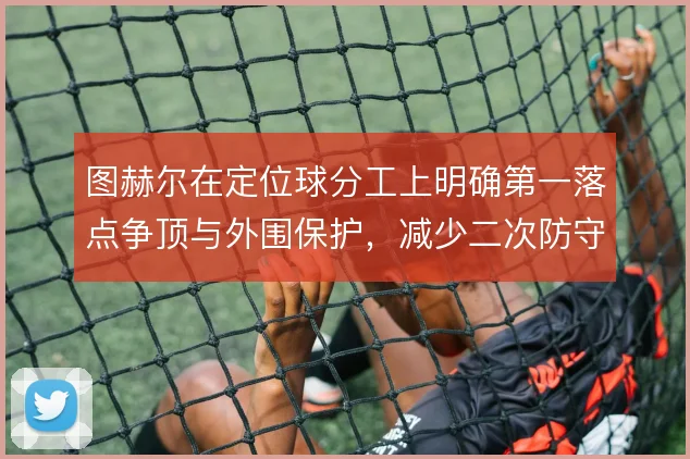 图赫尔在定位球分工上明确第一落点争顶与外围保护，减少二次防守漏洞