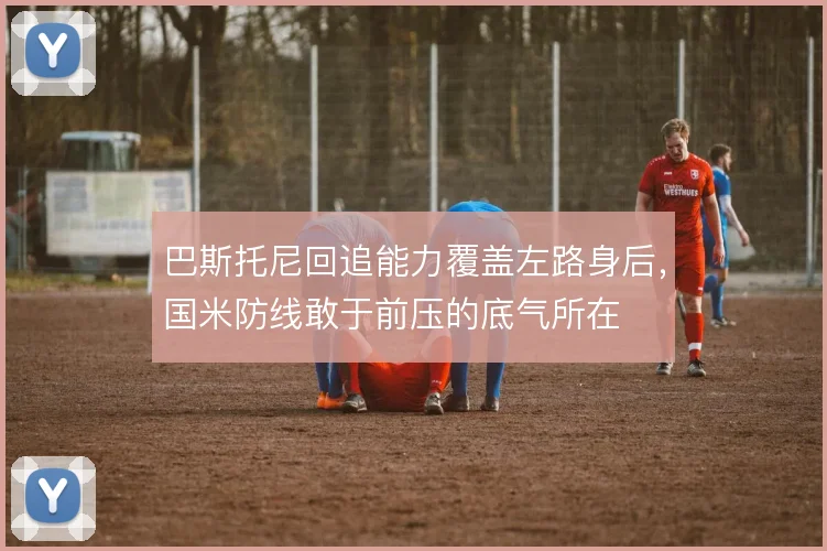 巴斯托尼回追能力覆盖左路身后，国米防线敢于前压的底气所在