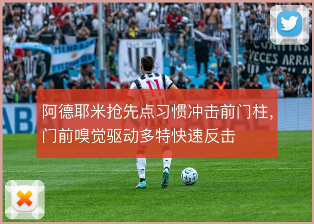 阿德耶米抢先点习惯冲击前门柱，门前嗅觉驱动多特快速反击