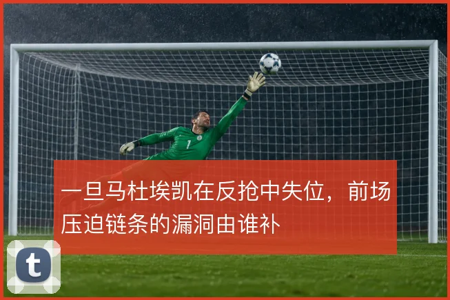 一旦马杜埃凯在反抢中失位，前场压迫链条的漏洞由谁补
