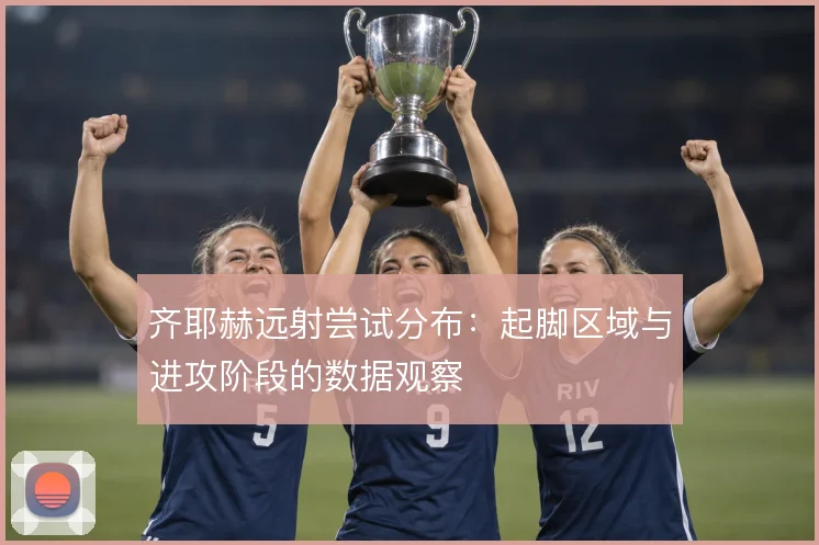 齐耶赫远射尝试分布:起脚区域与进攻阶段的数据观察
