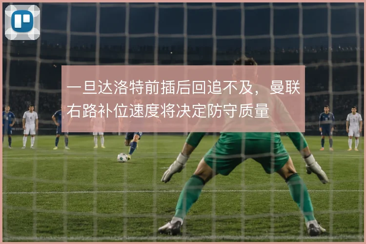 一旦达洛特前插后回追不及，曼联右路补位速度将决定防守质量