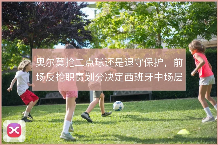 奥尔莫抢二点球还是退守保护，前场反抢职责划分决定西班牙中场层次