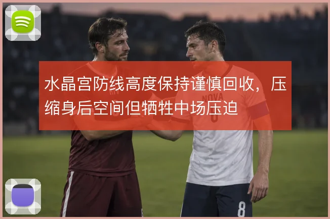 水晶宫防线高度保持谨慎回收，压缩身后空间但牺牲中场压迫