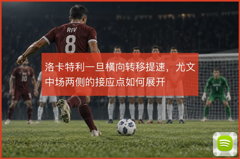 洛卡特利一旦横向转移提速，尤文中场两侧的接应点如何展开