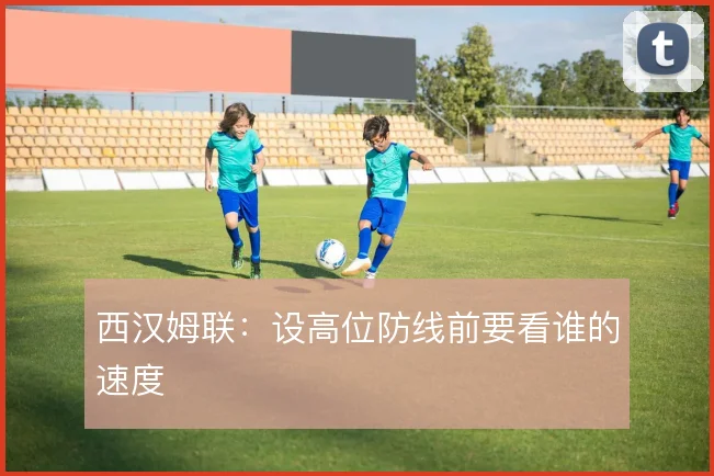 西汉姆联：设高位防线前要看谁的速度