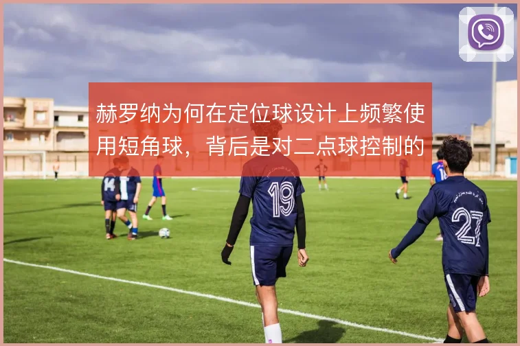 赫罗纳为何在定位球设计上频繁使用短角球，背后是对二点球控制的执念