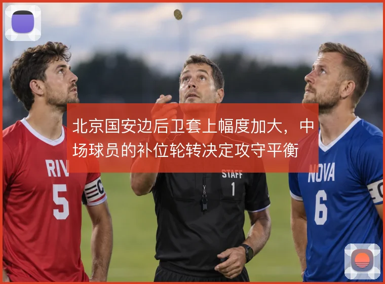 北京国安边后卫套上幅度加大，中场球员的补位轮转决定攻守平衡