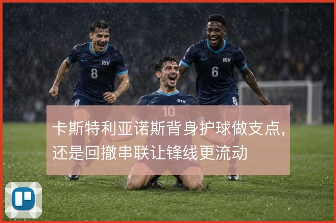 卡斯特利亚诺斯背身护球做支点，还是回撤串联让锋线更流动