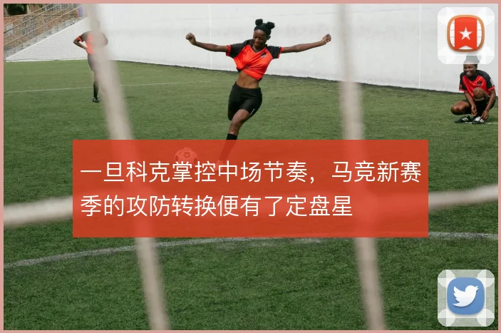 一旦科克掌控中场节奏，马竞新赛季的攻防转换便有了定盘星