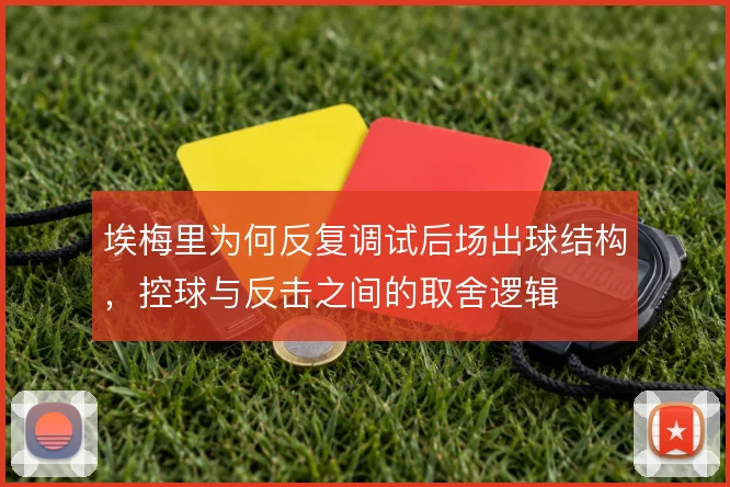 埃梅里为何反复调试后场出球结构，控球与反击之间的取舍逻辑