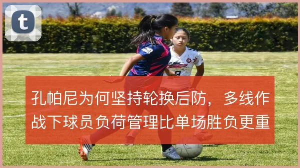 孔帕尼为何坚持轮换后防，多线作战下球员负荷管理比单场胜负更重要