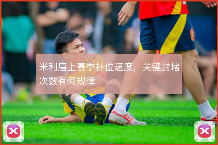米利唐上赛季补位速度，关键封堵次数有何规律