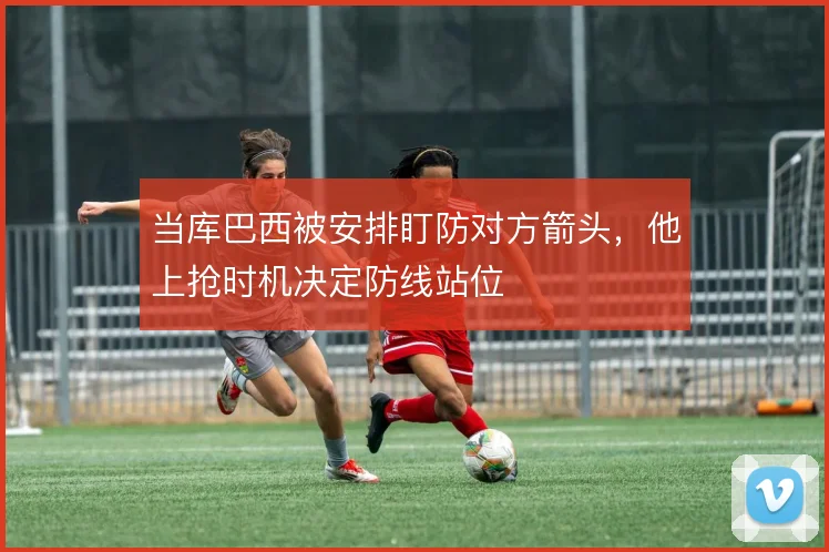当库巴西被安排盯防对方箭头，他上抢时机决定防线站位