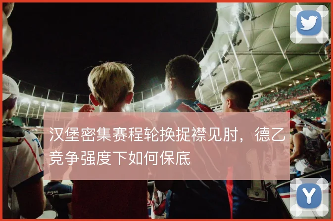 汉堡密集赛程轮换捉襟见肘，德乙竞争强度下如何保底
