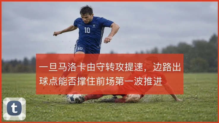 一旦马洛卡由守转攻提速，边路出球点能否撑住前场第一波推进